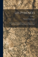 Les Pyrénées; Ou, Voyages Pédestres Dans Toutes Les Régions De Ces Montagnes Dépuis L'océan Jusqu'à La Méditerranée; Volume 1 1017374562 Book Cover