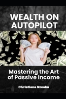 WEALTH ON AUTOPILOT: Mastering the Art of Passive Income B0CTGQG3WZ Book Cover