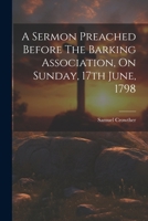 A Sermon Preached Before The Barking Association, On Sunday, 17th June, 1798 1022559257 Book Cover