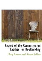 Report of the Committee on Leather for Bookbinding 1115394258 Book Cover