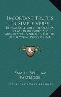 Important Truths In Simple Verse: Being A Collection Of Original Poems On Religious And Miscellaneous Subjects, For The Use Of Young Persons 1437060498 Book Cover