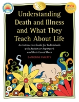 Understanding Death and Illness and What They Teach about Life: A Practical Guidebook for People with Autism or Aspergers, and Their Loved Ones 1932565566 Book Cover