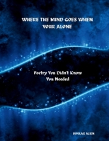 Where The Mind Goes When Your Alone: Poetry You Didn't Know You Needed B0GMTLHVG1 Book Cover