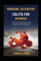 MANAGING ULCERATIVE COLITIS FOR BEGINNERS: A Beginner's Guide to Understanding, Treating, and Thriving with Ulcerative Colitis: Medical Insights, Diet, and Lifestyle Management. B0FQPMLT88 Book Cover