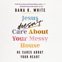 Jesus Doesn't Care about Your Messy House: He Cares about Your Heart B0F19Z92ZF Book Cover
