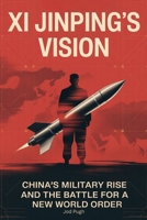 Xi Jinping’s Vision: China’s Military Rise and the Battle for a New World Order B0FQP7LD7R Book Cover