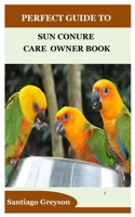 PERFECT GUIDE TO SUN CONURE CARE OWNER BOOK B0BJH2M93X Book Cover