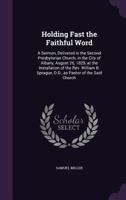 Holding Fast the Faithful Word: A Sermon, Delivered in the Second Presbyterian Church, in the City of Albany, August 26, 1829, at the Installation of ... Sprague, D.D., as Pastor of the Said Church 1346811393 Book Cover