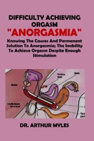 DIFFICULTY ACHIEVING ORGASM "ANORGASMIA": Knowing The Causes And Permanent Solution To Anorgasmia, The Inability To Achieve Orgasm Despite Enough Stimulation B0DT2RCJHQ Book Cover
