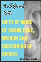 How to Operate in the Gifts of Word of Knowledge, Wisdom and Discerning of Spirits B08BDYHQCB Book Cover