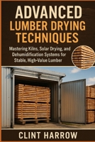 Advanced Lumber Drying Techniques: Kilns, Solar, and Dehumidification for High-Quality Wood: Mastering Kilns, Solar Drying, and Dehumidification ... High-Value Lumber (Forest to Workshop) B0FP3198B2 Book Cover
