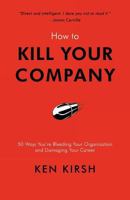 How to Kill Your Company: 50 Ways You're Bleeding Your Organization and Damaging Your Career 1475905262 Book Cover