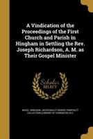 A Vindication of the Proceedings of the First Church and Parish in Hingham in Settling the Rev. Joseph Richardson, A. M. as Their Gospel Minister 1374264296 Book Cover