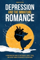 Depression and the Immature Romance: A Constructive Guide to the Causes, Cures, Types, and Secret Inner Psychology of Depression 1097897583 Book Cover