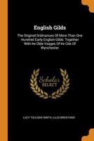 English Gilds: The Original Ordinances Of More Than One Hundred Early English Gilds: Together With þe Olde Vsages Of þe Cite Of Wynchester 1016434383 Book Cover
