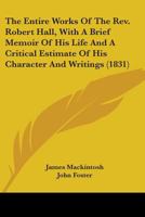 The Entire Works Of The Rev. Robert Hall, With A Brief Memoir Of His Life And A Critical Estimate Of His Character And Writings 0548752885 Book Cover