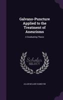 Galvano-Puncture Applied to the Treatment of Aneurisms: A Graduating Thesis 1359291164 Book Cover