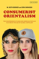 Consumerist Orientalism: The Convergence of Arab and American Popular Culture in the Age of Global Capitalism 0755643739 Book Cover