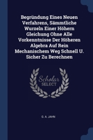 Begründung Eines Neuen Verfahrens, Sämmtliche Wurzeln Einer Höhern Gleichung Ohne Alle Vorkenntnisse Der Höheren Algebra Auf Rein Mechanischem Weg Schnell U. Sicher Zu Berechnen 1377039315 Book Cover