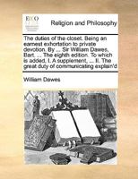 The duties of the closet. Being an earnest exhortation to private devotion. By ... Sir William Dawes, Bart. ... The eighth edition. To which is added, ... II. The great duty of communicating explain'd 1171153457 Book Cover