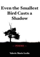 Even the Smallest Bird Casts a Shadow: Poems 0996514406 Book Cover