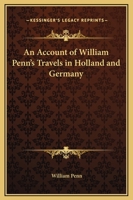 An Account of William Penn's Travels in Holland and Germany, Anno M. DC. LXXVII. Containing Also Divers Letters and Epistles Writ to Several Great and ... Persons Whilst There. The Third Impression 1171046391 Book Cover