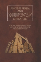 Ancient Persia and Contributions to Science, Art, and Literature: How Ancient Persia’s Science, Art, and Literature Shaped the Modern World B0DZHLKVYB Book Cover