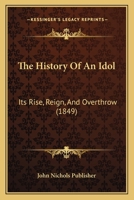 The History Of An Idol: Its Rise, Reign, And Overthrow 112088943X Book Cover