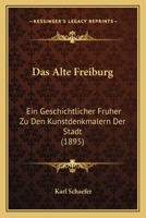 Das Alte Freiburg: Ein Geschichtlicher Fruher Zu Den Kunstdenkmalern Der Stadt (1895) 1160355290 Book Cover