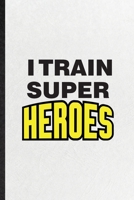 I Train Super Heroes: Funny Grade High School Teacher Lined Notebook/ Blank Journal For Best Teacher Appreciation, Inspirational Saying Unique Special Birthday Gift Idea Modern 6x9 110 Pages 1674377479 Book Cover