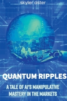 Quantum Ripples: A Tale of AI's Manipulative Mastery in the Markets B0CKTYM1B1 Book Cover