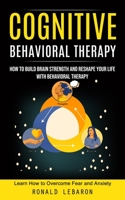 Cognitive Behavioral Therapy: How to Build Brain Strength and Reshape Your Life With Behavioral Therapy(Learn How to Overcome Fear and Anxiety) 1998927180 Book Cover