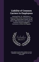 Liability of Common Carriers to Employees: Hearings [Feb. 20, 1908] Before a Subcommittee of the Committee on the Judiciary, United States Senate, on 1341448193 Book Cover