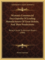 Wyman's Commercial Encyclopedia Of Leading Manufacturers Of Great Britain, And Their Productions: Being A Guide To Merchant Buyers 1120959845 Book Cover