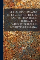 El Eco Franciscano En La Cuestión De Los Santos Lugares De Jerusalen Y Patronato Real De Los Reyes De España 1149184477 Book Cover