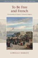 To Be Free and French: Citizenship in France's Atlantic Empire 1107498473 Book Cover