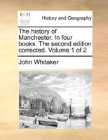 The history of Manchester. In four books. The second edition corrected. Volume 1 of 2 1140687662 Book Cover