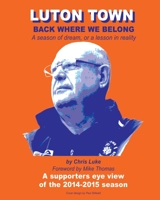 Luton Town: Back Where We Belong: A season of dream, or a lesson in reality 1511836849 Book Cover