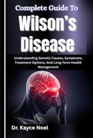 Complete Guide To Wilson’s Disease: Understanding Genetic Causes, Symptoms, Treatment Options, And Long-Term Health Management B0GMY423Z7 Book Cover