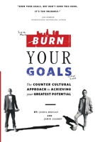 Burn Your Goals: The Counter Cultural Approach to Achieving Your Greatest Potential
