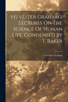 Sylvester Graham's Lectures On The Science Of Human Life, Condensed By T. Baker 1021179930 Book Cover