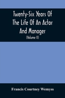 Twenty-Six Years Of The Life Of An Actor And Manager: Interspersed With Sketches, Anecdotes, And Opinions Of The Professional Merits Of The Most Celebrated Actors And Actresses Of Our Day 9354504655 Book Cover