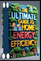 The Ultimate Guide to Home Energy Efficiency: Energy-Smart Home, Practical DIY Handbook, Home Energy Mastery, Complete DIY Guide, Energy Solutions, Home Energy Revolution, Save Money, Power Smart B0F7F73N8D Book Cover