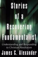 Stories of a Recovering Fundamentalist: Understanding and Responding to Christian Absolutism 1434381323 Book Cover