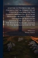 A Letter to the Revd Mr. Law, Council for the Committee of Convocation, and the Two Famous Universities; In a Cause Depending Between Them and the Bishop of Bangor [In Answer to W. Law's Reply to the  1148636641 Book Cover