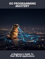 Go Programming Mastery: A Beginner'S Guide To Real-World Applications B0G4M355CW Book Cover