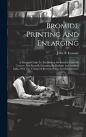 Bromide Printing And Enlarging: A Practical Guide To The Making Of Bromide Prints By Contact, And Bromide Enlarging By Daylight And Artificial Light, With The Toning Of Bromide Prints And Enlargements 102098578X Book Cover