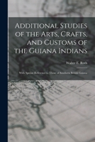Additional Studies of the Arts, Crafts, and Customs of the Guiana Indians: With Special Reference to Those of Southern British Guiana 1016743866 Book Cover