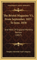 The Bristol Magazine V1, From September, 1857, To June, 1858: And West Of England Monthly Review 1120731771 Book Cover