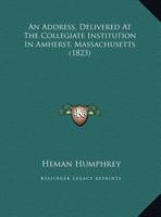 An Address, Delivered At The Collegiate Institution In Amherst, Massachusetts 1169609600 Book Cover
